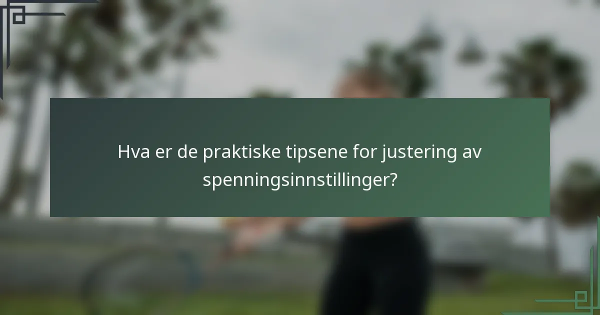 Hva er de praktiske tipsene for justering av spenningsinnstillinger?