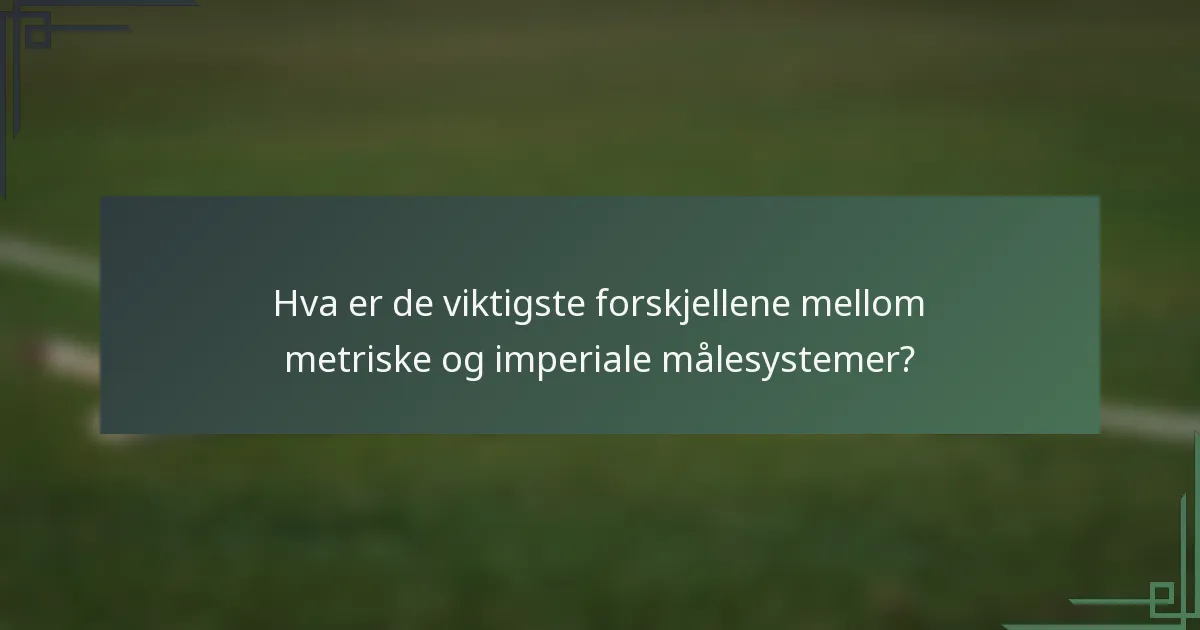 Hva er de viktigste forskjellene mellom metriske og imperiale målesystemer?