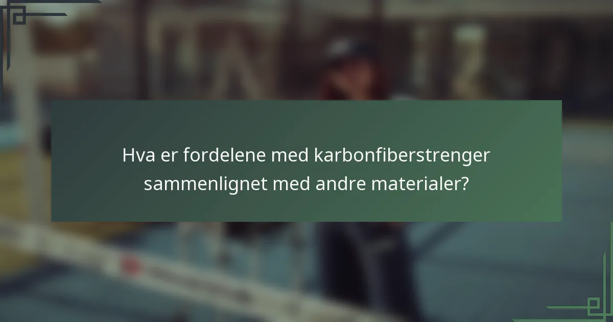 Hva er fordelene med karbonfiberstrenger sammenlignet med andre materialer?