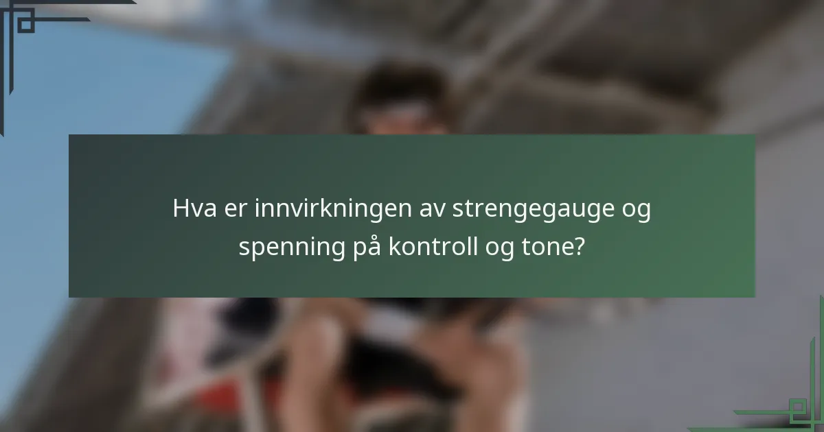 Hva er innvirkningen av strengegauge og spenning på kontroll og tone?