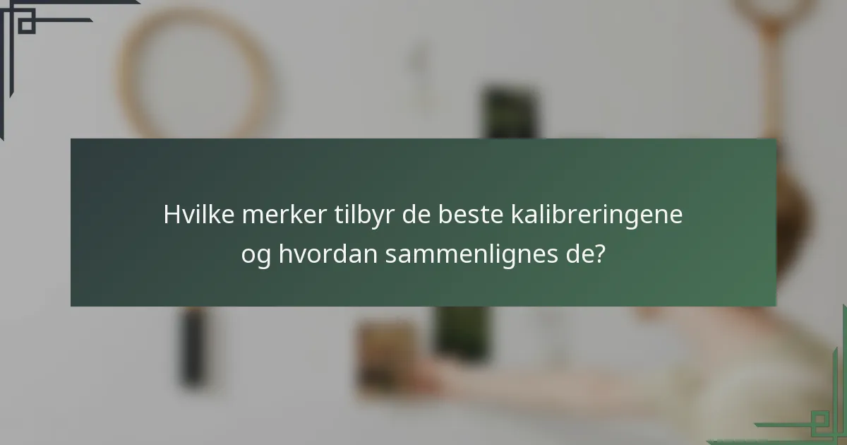 Hvilke merker tilbyr de beste kalibreringene og hvordan sammenlignes de?