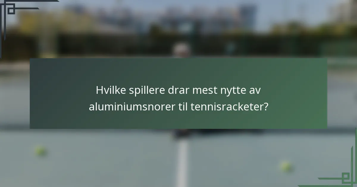 Hvilke spillere drar mest nytte av aluminiumsnorer til tennisracketer?
