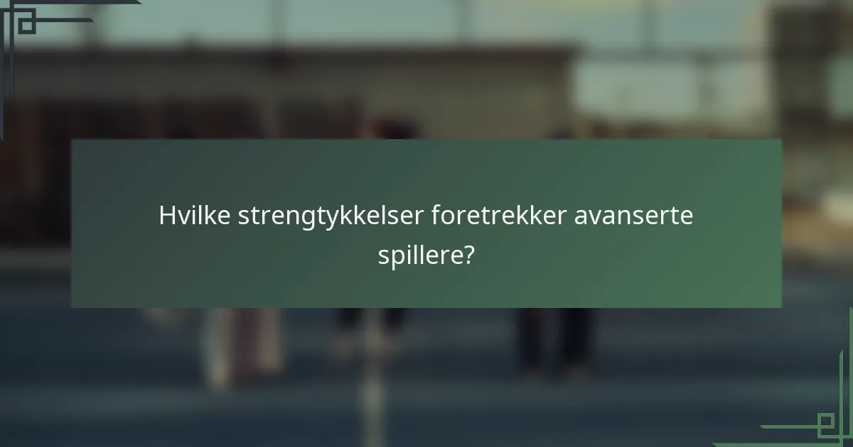 Hvilke strengtykkelser foretrekker avanserte spillere?