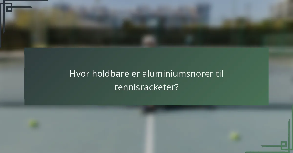 Hvor holdbare er aluminiumsnorer til tennisracketer?
