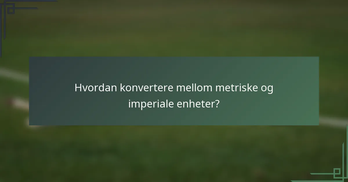 Hvordan konvertere mellom metriske og imperiale enheter?
