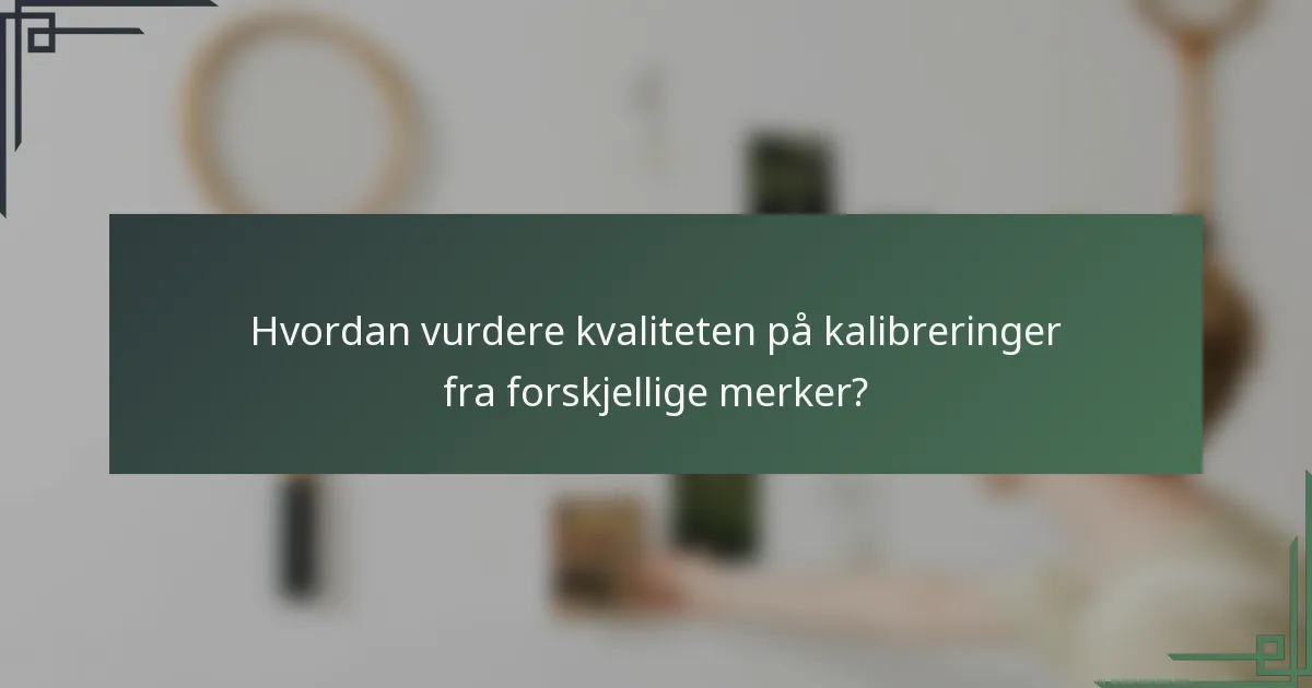 Hvordan vurdere kvaliteten på kalibreringer fra forskjellige merker?